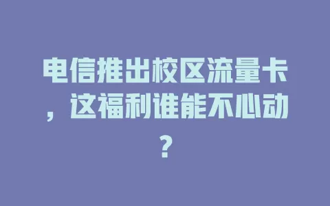 电信推出校区流量卡，这福利谁能不心动？