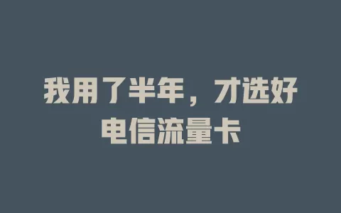 我用了半年，才选好电信流量卡