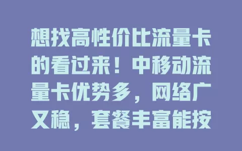 想找高性价比流量卡的看过来！中移动流量卡优势多，网络广又稳，套餐丰富能按需选，费用亲民服务好，是热门之选，快来考虑下！