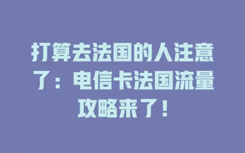 打算去法国的人注意了：电信卡法国流量攻略来了！