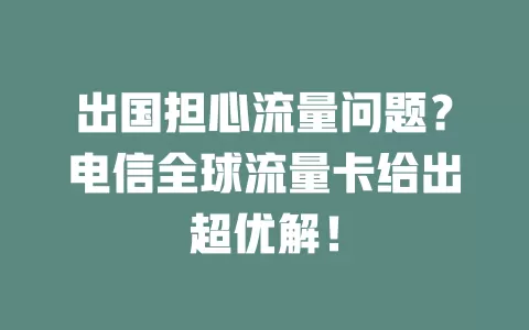 出国担心流量问题？电信全球流量卡给出超优解！