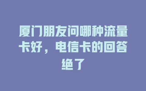 厦门朋友问哪种流量卡好，电信卡的回答绝了