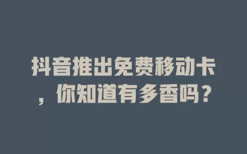 抖音推出免费移动卡，你知道有多香吗？