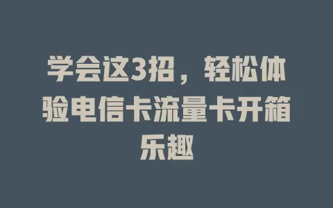 学会这3招，轻松体验电信卡流量卡开箱乐趣