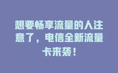 想要畅享流量的人注意了，电信全新流量卡来袭！