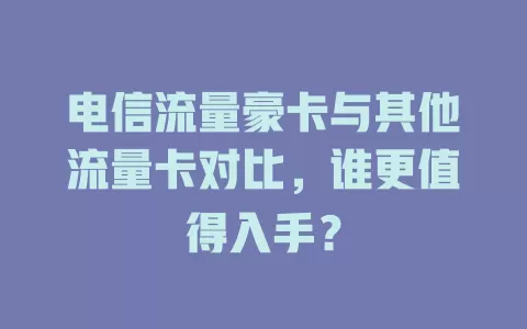 电信流量豪卡与其他流量卡对比，谁更值得入手？