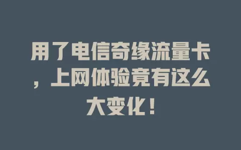 用了电信奇缘流量卡，上网体验竟有这么大变化！
