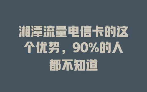 湘潭流量电信卡的这个优势，90%的人都不知道