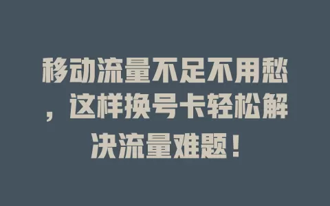 移动流量不足不用愁，这样换号卡轻松解决流量难题！