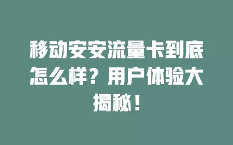 移动安安流量卡到底怎么样？用户体验大揭秘！