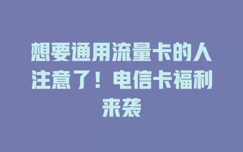 想要通用流量卡的人注意了！电信卡福利来袭