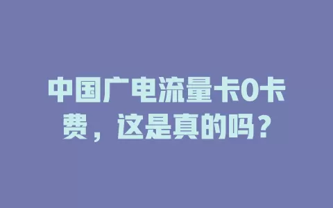 中国广电流量卡0卡费，这是真的吗？
