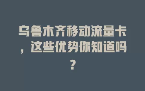 乌鲁木齐移动流量卡，这些优势你知道吗？