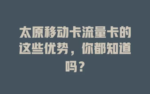 太原移动卡流量卡的这些优势，你都知道吗？