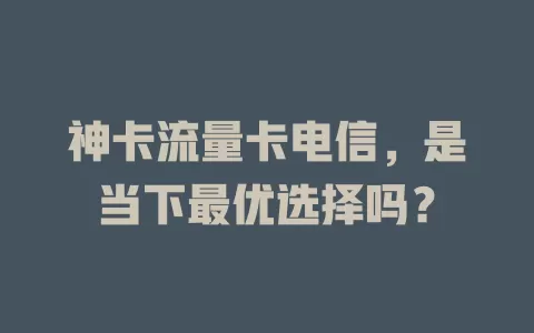 神卡流量卡电信，是当下最优选择吗？