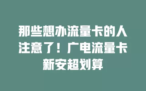 那些想办流量卡的人注意了！广电流量卡新安超划算