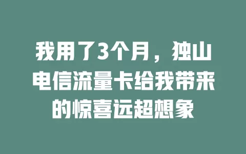 我用了3个月，独山电信流量卡给我带来的惊喜远超想象
