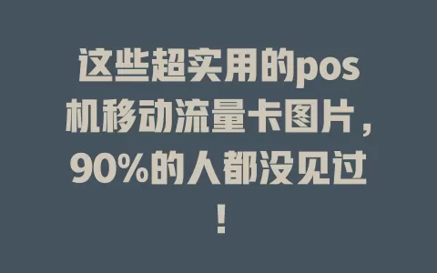 这些超实用的pos机移动流量卡图片，90%的人都没见过！