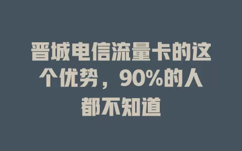 晋城电信流量卡的这个优势，90%的人都不知道