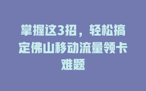 掌握这3招，轻松搞定佛山移动流量领卡难题