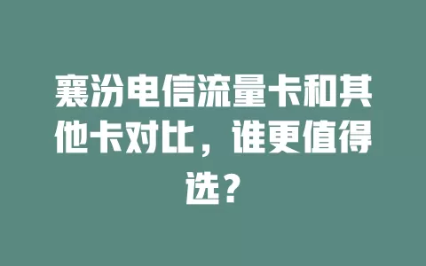 襄汾电信流量卡和其他卡对比，谁更值得选？