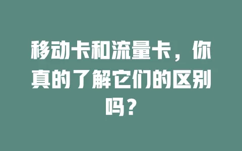 移动卡和流量卡，你真的了解它们的区别吗？