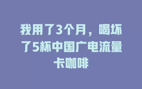 我用了3个月，喝坏了5杯中国广电流量卡咖啡