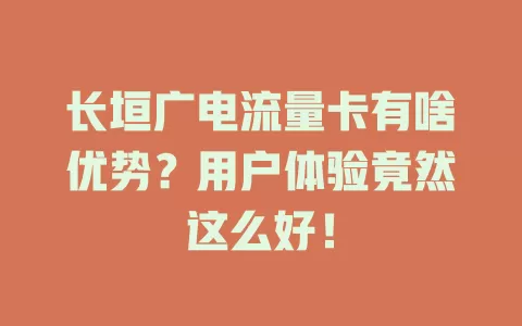 长垣广电流量卡有啥优势？用户体验竟然这么好！