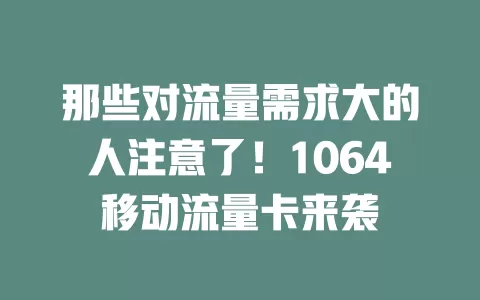 那些对流量需求大的人注意了！1064移动流量卡来袭