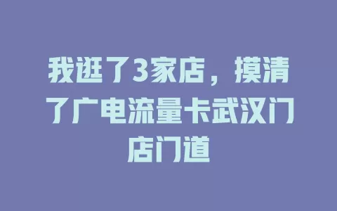 我逛了3家店，摸清了广电流量卡武汉门店门道