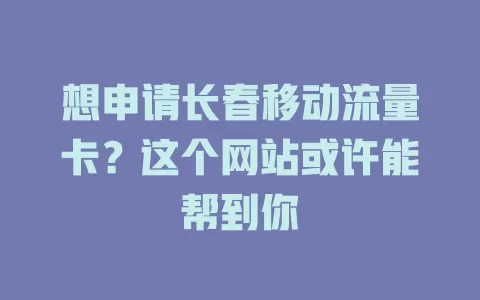 想申请长春移动流量卡？这个网站或许能帮到你