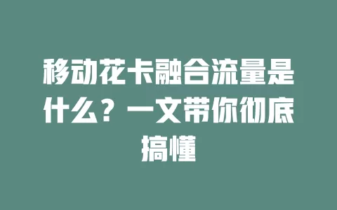 移动花卡融合流量是什么？一文带你彻底搞懂