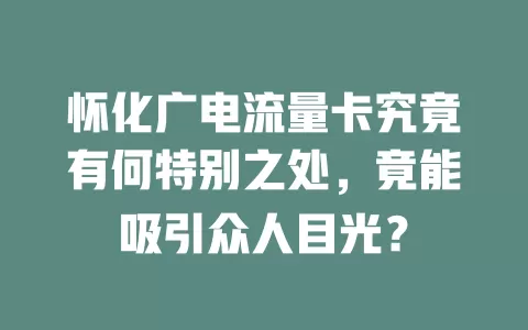 怀化广电流量卡究竟有何特别之处，竟能吸引众人目光？