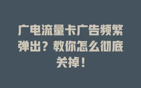 广电流量卡广告频繁弹出？教你怎么彻底关掉！