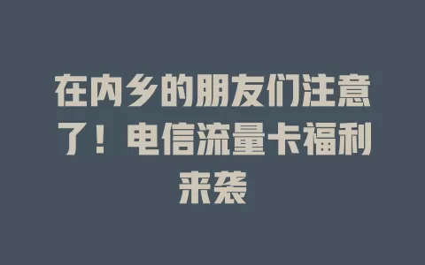 在内乡的朋友们注意了！电信流量卡福利来袭