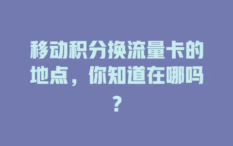 移动积分换流量卡的地点，你知道在哪吗？