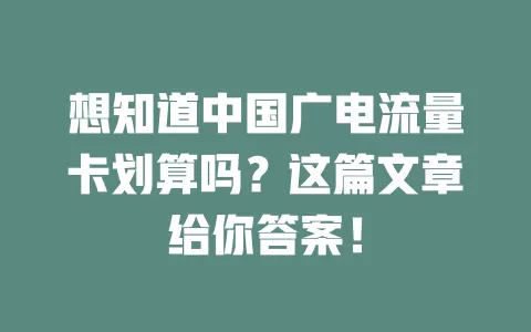 想知道中国广电流量卡划算吗？这篇文章给你答案！