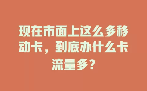 现在市面上这么多移动卡，到底办什么卡流量多？