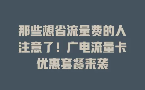 那些想省流量费的人注意了！广电流量卡优惠套餐来袭