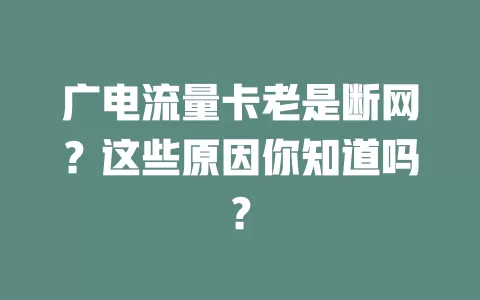 广电流量卡老是断网？这些原因你知道吗？