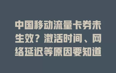 中国移动流量卡券未生效？激活时间、网络延迟等原因要知道