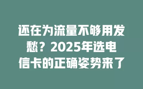 还在为流量不够用发愁？2025年选电信卡的正确姿势来了