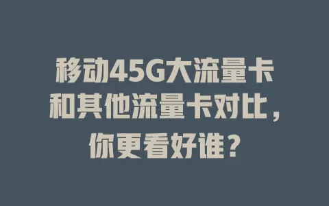 移动45G大流量卡和其他流量卡对比，你更看好谁？