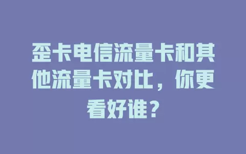 歪卡电信流量卡和其他流量卡对比，你更看好谁？
