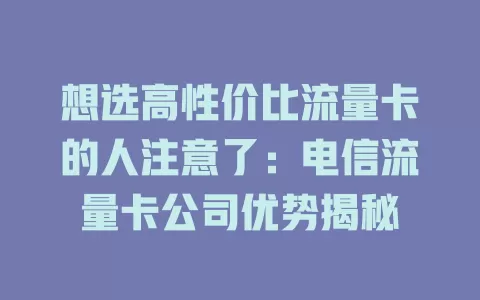 想选高性价比流量卡的人注意了：电信流量卡公司优势揭秘