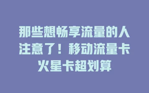 那些想畅享流量的人注意了！移动流量卡火星卡超划算