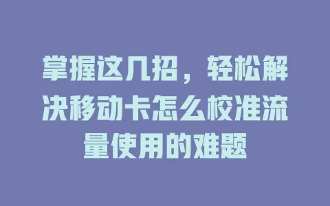 掌握这几招，轻松解决移动卡怎么校准流量使用的难题