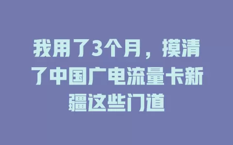 我用了3个月，摸清了中国广电流量卡新疆这些门道