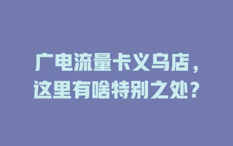 广电流量卡义乌店，这里有啥特别之处？