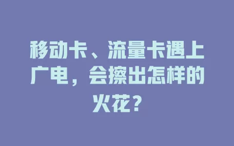 移动卡、流量卡遇上广电，会擦出怎样的火花？